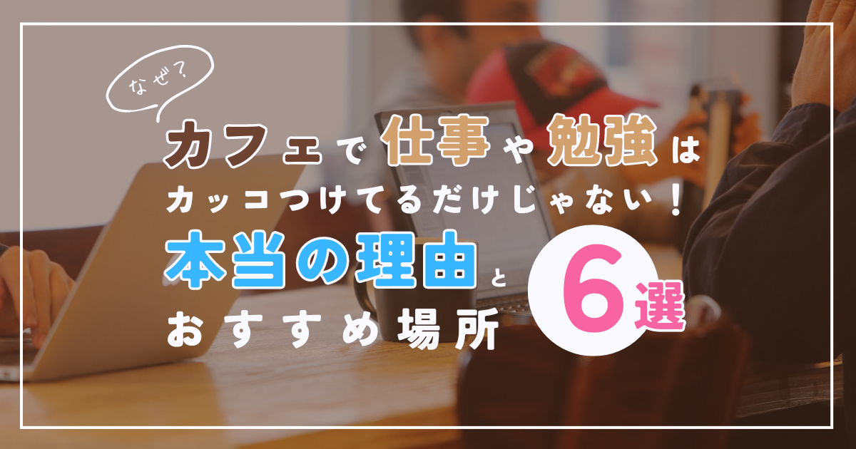 [アイキャッチ画像]なぜ？カフェで仕事や勉強はカッコつけてるわけじゃない！本当の理由とおすすめ場所６選